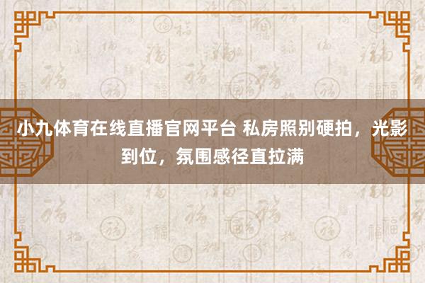 小九体育在线直播官网平台 私房照别硬拍，光影到位，氛围感径直拉满