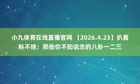 小九体育在线直播官网 【2026.4.23】扒酱料不绝：那些你不知说念的八卦一二三