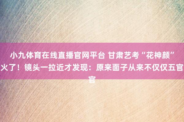 小九体育在线直播官网平台 甘肃艺考“花神颜”火了！镜头一拉近才发现：原来面子从来不仅仅五官