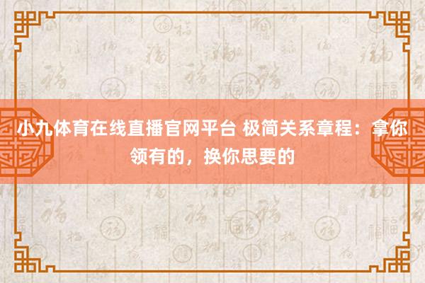 小九体育在线直播官网平台 极简关系章程：拿你领有的，换你思要的
