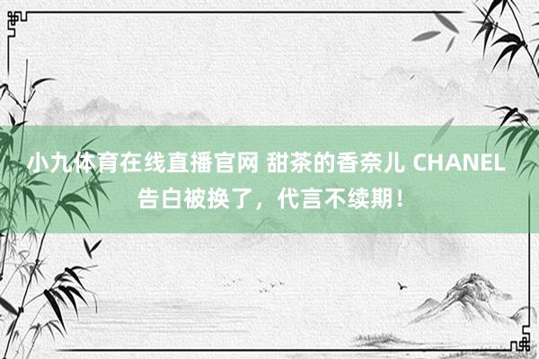 小九体育在线直播官网 甜茶的香奈儿 CHANEL 告白被换了，代言不续期！