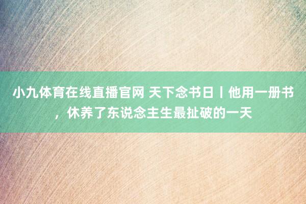 小九体育在线直播官网 天下念书日丨他用一册书，休养了东说念主生最扯破的一天