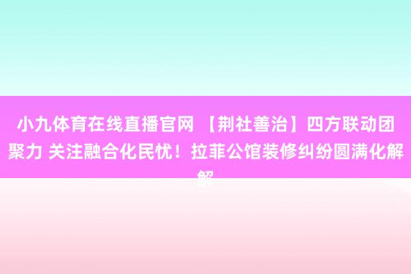 小九体育在线直播官网 【荆社善治】四方联动团聚力 关注融合化民忧！拉菲公馆装修纠纷圆满化解