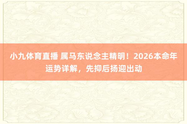 小九体育直播 属马东说念主精明！2026本命年运势详解，先抑后扬迎出动