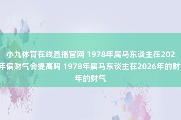 小九体育在线直播官网 1978年属马东谈主在2026年偏财气会提高吗 1978年属马东谈主在2026年的财气