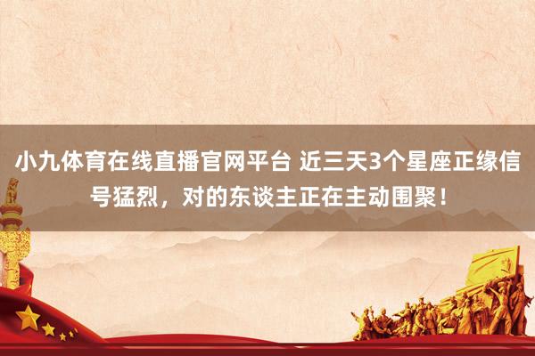 小九体育在线直播官网平台 近三天3个星座正缘信号猛烈，对的东谈主正在主动围聚！