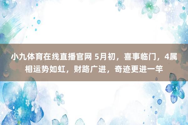 小九体育在线直播官网 5月初，喜事临门，4属相运势如虹，财路广进，奇迹更进一竿