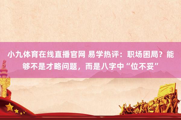 小九体育在线直播官网 易学热评：职场困局？能够不是才略问题，而是八字中“位不妥”
