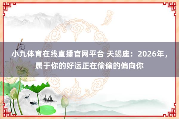 小九体育在线直播官网平台 天蝎座：2026年，属于你的好运正在偷偷的偏向你