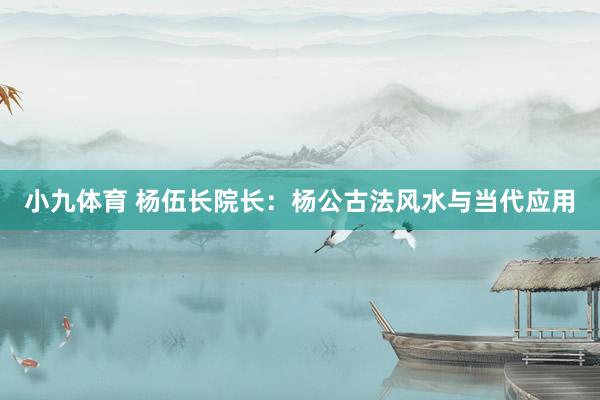 小九体育 杨伍长院长：杨公古法风水与当代应用