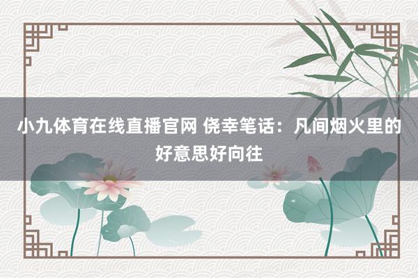 小九体育在线直播官网 侥幸笔话：凡间烟火里的好意思好向往