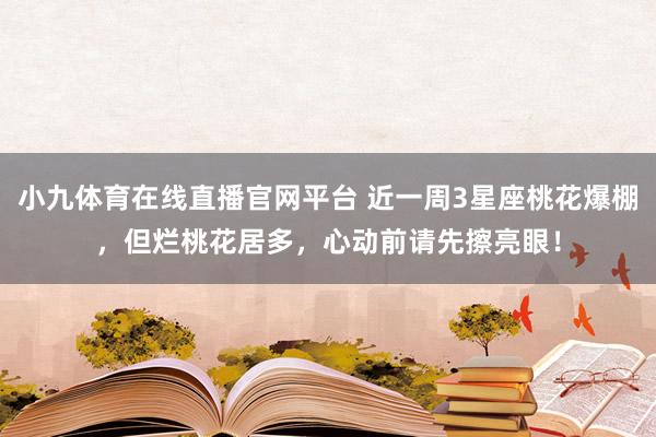 小九体育在线直播官网平台 近一周3星座桃花爆棚，但烂桃花居多，心动前请先擦亮眼！