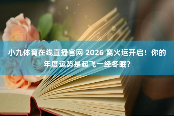 小九体育在线直播官网 2026 离火运开启！你的年度运势是起飞一经冬眠？