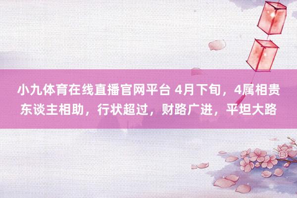 小九体育在线直播官网平台 4月下旬，4属相贵东谈主相助，行状超过，财路广进，平坦大路