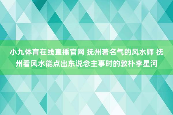 小九体育在线直播官网 抚州著名气的风水师 抚州看风水能点出东说念主事时的敦朴李星河