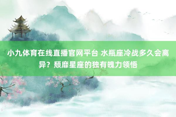 小九体育在线直播官网平台 水瓶座冷战多久会离异？颓靡星座的独有魄力领悟