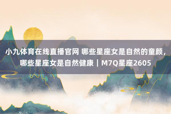 小九体育在线直播官网 哪些星座女是自然的童颜，哪些星座女是自然健康｜M7Q星座2605