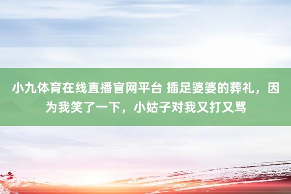 小九体育在线直播官网平台 插足婆婆的葬礼，因为我笑了一下，小姑子对我又打又骂