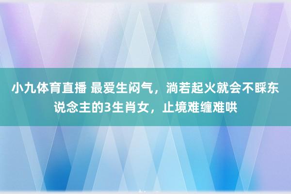 小九体育直播 最爱生闷气，淌若起火就会不睬东说念主的3生肖女，止境难缠难哄