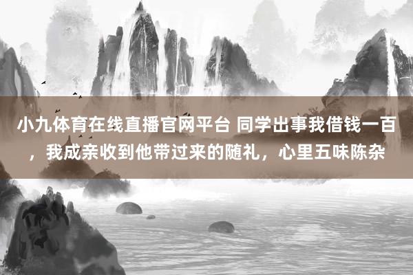 小九体育在线直播官网平台 同学出事我借钱一百，我成亲收到他带过来的随礼，心里五味陈杂