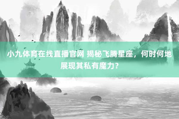 小九体育在线直播官网 揭秘飞腾星座，何时何地展现其私有魔力？