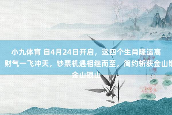 小九体育 自4月24日开启，这四个生肖隆运高悬，财气一飞冲天，钞票机遇相继而至，简约斩获金山银山