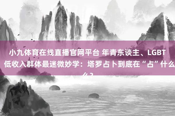 小九体育在线直播官网平台 年青东谈主、LGBT、低收入群体最迷微妙学：塔罗占卜到底在“占”什么？