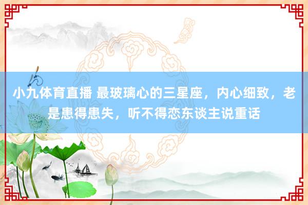 小九体育直播 最玻璃心的三星座，内心细致，老是患得患失，听不得恋东谈主说重话