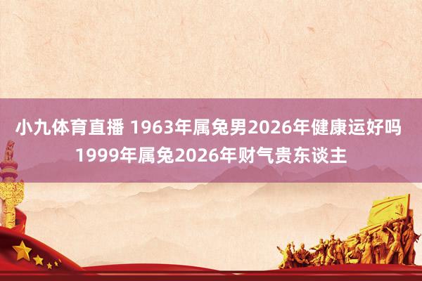 小九体育直播 1963年属兔男2026年健康运好吗 1999年属兔2026年财气贵东谈主