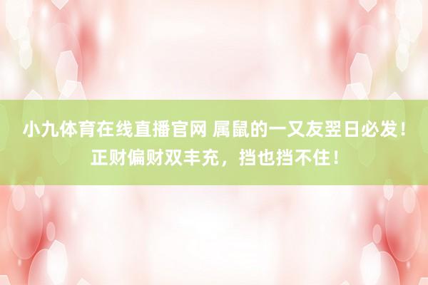 小九体育在线直播官网 属鼠的一又友翌日必发！正财偏财双丰充，挡也挡不住！