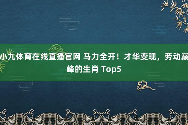 小九体育在线直播官网 马力全开！才华变现，劳动巅峰的生肖 Top5