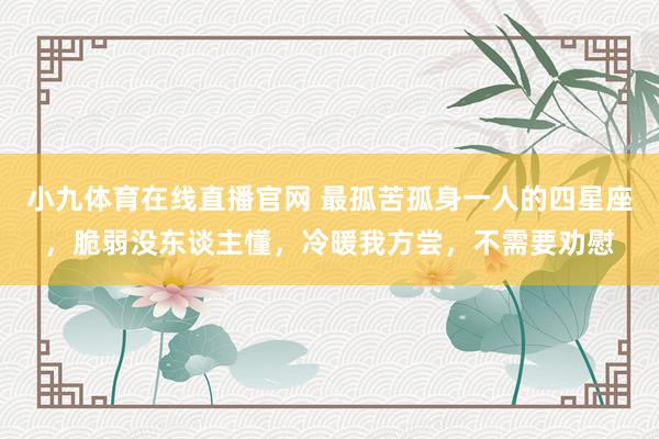 小九体育在线直播官网 最孤苦孤身一人的四星座，脆弱没东谈主懂，冷暖我方尝，不需要劝慰