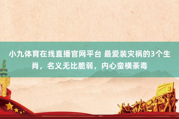 小九体育在线直播官网平台 最爱装灾祸的3个生肖，名义无比脆弱，内心蛮横荼毒