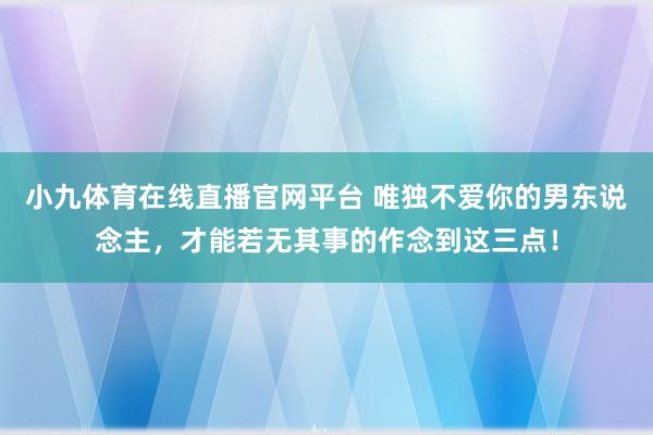 小九体育在线直播官网平台 唯独不爱你的男东说念主，才能若无其事的作念到这三点！