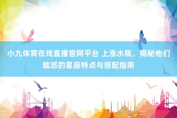 小九体育在线直播官网平台 上涨水瓶，揭秘他们眩惑的星座特点与搭配指南