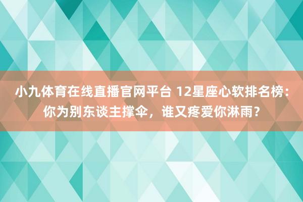 小九体育在线直播官网平台 12星座心软排名榜：你为别东谈主撑伞，谁又疼爱你淋雨？