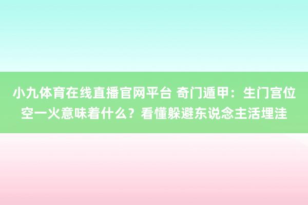 小九体育在线直播官网平台 奇门遁甲：生门宫位空一火意味着什么？看懂躲避东说念主活埋洼