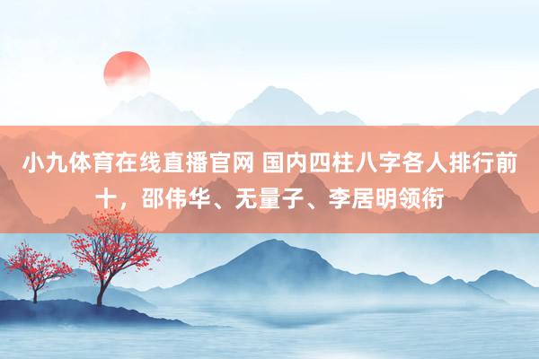 小九体育在线直播官网 国内四柱八字各人排行前十，邵伟华、无量子、李居明领衔