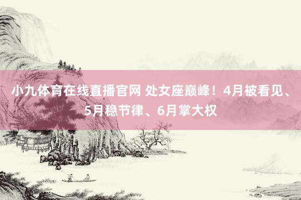 小九体育在线直播官网 处女座巅峰！4月被看见、5月稳节律、6月掌大权
