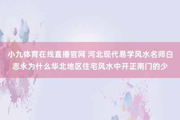 小九体育在线直播官网 河北现代易学风水名师白志永为什么华北地区住宅风水中开正南门的少