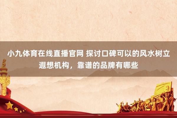 小九体育在线直播官网 探讨口碑可以的风水树立遐想机构，靠谱的品牌有哪些