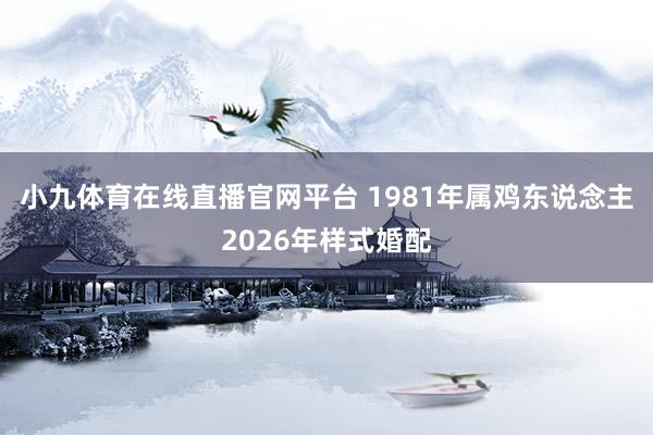 小九体育在线直播官网平台 1981年属鸡东说念主2026年样式婚配