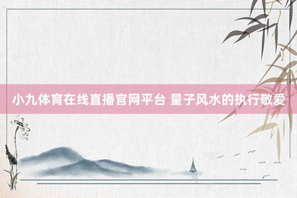 小九体育在线直播官网平台 量子风水的执行敬爱