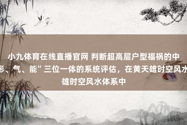 小九体育在线直播官网 判断超高层户型福祸的中枢是“形、气、能”三位一体的系统评估，在黄天雄时空风水体系中
