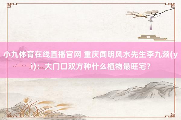 小九体育在线直播官网 重庆闻明风水先生李九燚(yì)：大门口双方种什么植物最旺宅？