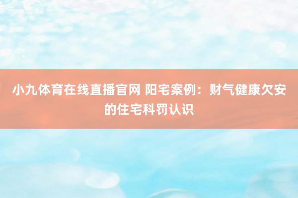 小九体育在线直播官网 阳宅案例：财气健康欠安的住宅科罚认识