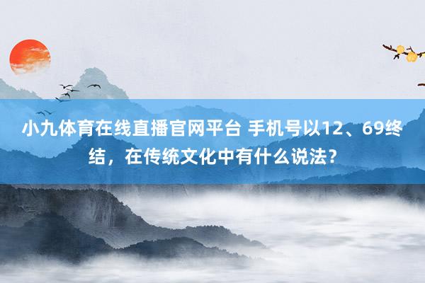小九体育在线直播官网平台 手机号以12、69终结，在传统文化中有什么说法？