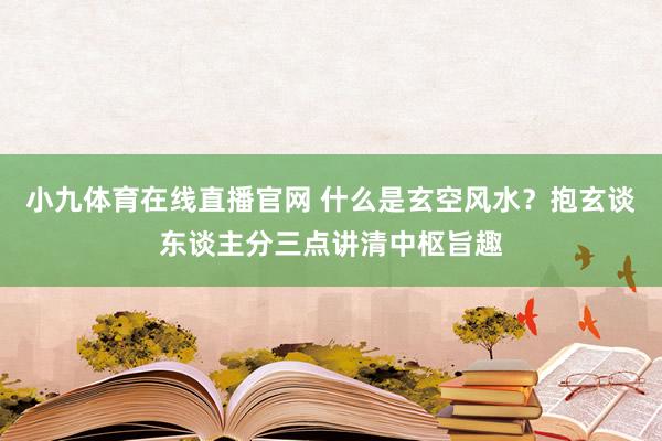 小九体育在线直播官网 什么是玄空风水？抱玄谈东谈主分三点讲清中枢旨趣