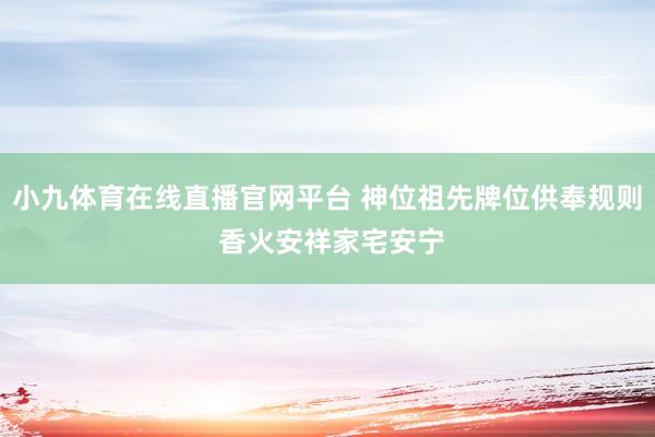 小九体育在线直播官网平台 神位祖先牌位供奉规则 香火安祥家宅安宁