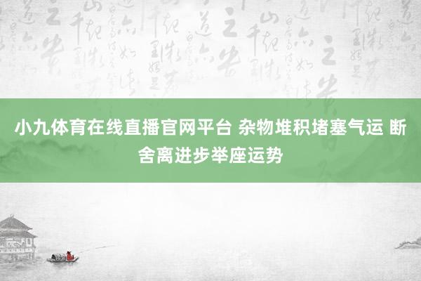 小九体育在线直播官网平台 杂物堆积堵塞气运 断舍离进步举座运势
